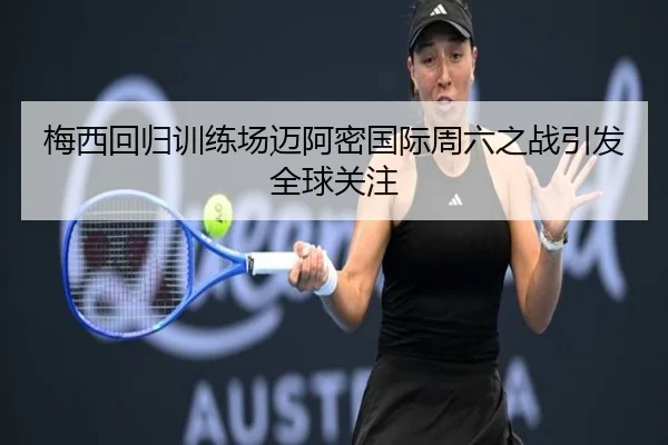 梅西回归训练场迈阿密国际周六之战引发全球关注 - QiusuSports
